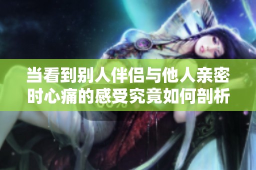 当看到别人伴侣与他人亲密时心痛的感受究竟如何剖析