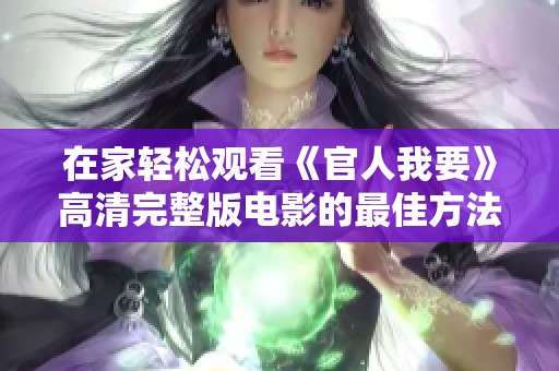 在家轻松观看《官人我要》高清完整版电影的最佳方法与途径分享