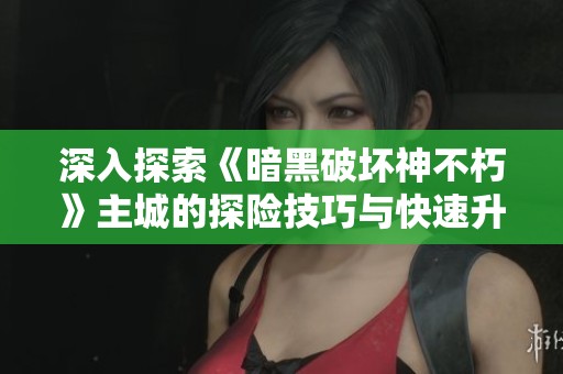 深入探索《暗黑破坏神不朽》主城的探险技巧与快速升级途径解析