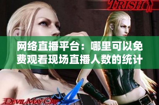 网络直播平台：哪里可以免费观看现场直播人数的统计解析