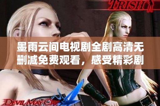墨雨云间电视剧全剧高清无删减免费观看，感受精彩剧情和浪漫爱情