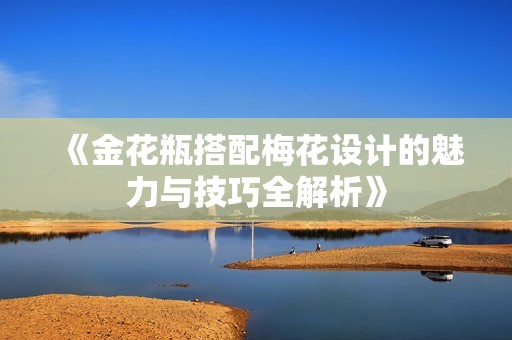 《金花瓶搭配梅花设计的魅力与技巧全解析》