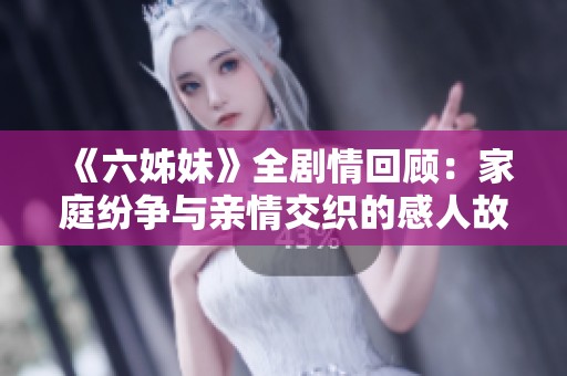 《六姊妹》全剧情回顾：家庭纷争与亲情交织的感人故事完整呈现