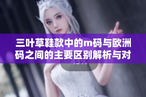 三叶草鞋款中的m码与欧洲码之间的主要区别解析与对比