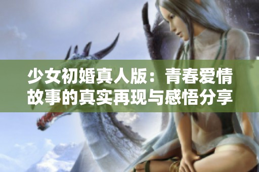 少女初婚真人版：青春爱情故事的真实再现与感悟分享