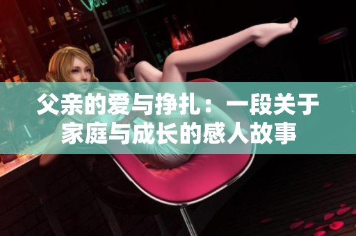 父亲的爱与挣扎：一段关于家庭与成长的感人故事