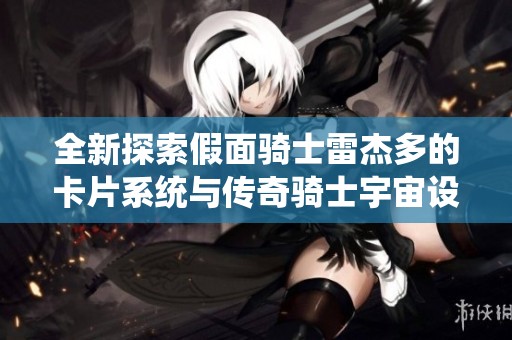 全新探索假面骑士雷杰多的卡片系统与传奇骑士宇宙设定