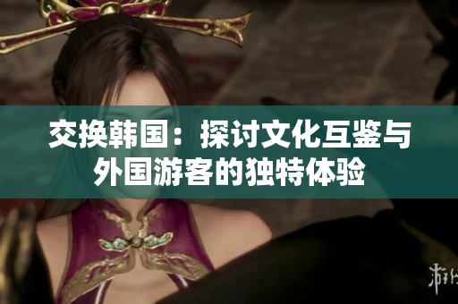 交换韩国：探讨文化互鉴与外国游客的独特体验