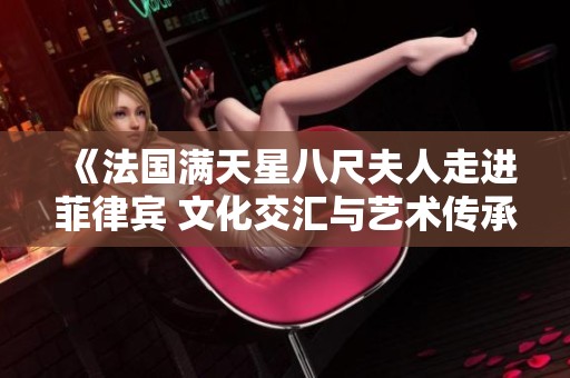 《法国满天星八尺夫人走进菲律宾 文化交汇与艺术传承的深度探讨》