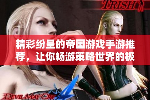 精彩纷呈的帝国游戏手游推荐，让你畅游策略世界的极致体验