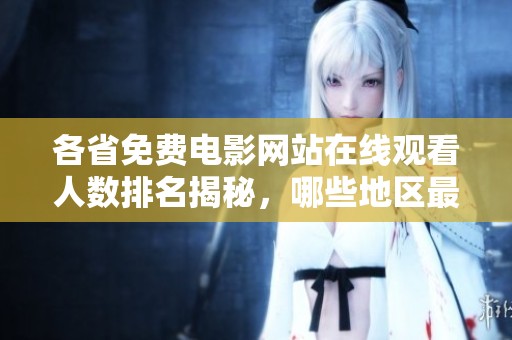 各省免费电影网站在线观看人数排名揭秘，哪些地区最受欢迎