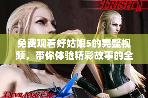 免费观看好姑娘5的完整视频，带你体验精彩故事的全新旅程