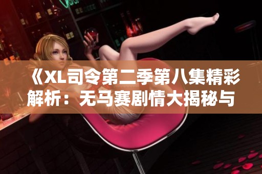 《XL司令第二季第八集精彩解析：无马赛剧情大揭秘与角色发展》