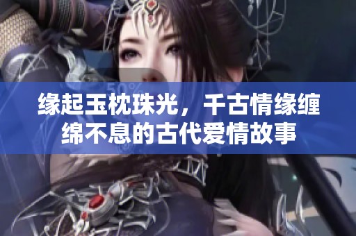 缘起玉枕珠光，千古情缘缠绵不息的古代爱情故事