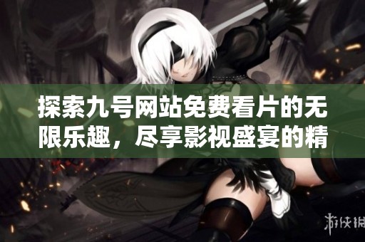 探索九号网站免费看片的无限乐趣，尽享影视盛宴的精彩时刻