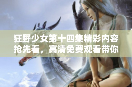 狂野少女第十四集精彩内容抢先看，高清免费观看带你畅享青春冒险！