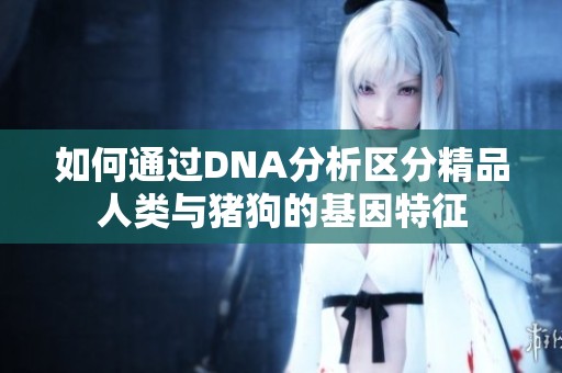 如何通过DNA分析区分精品人类与猪狗的基因特征
