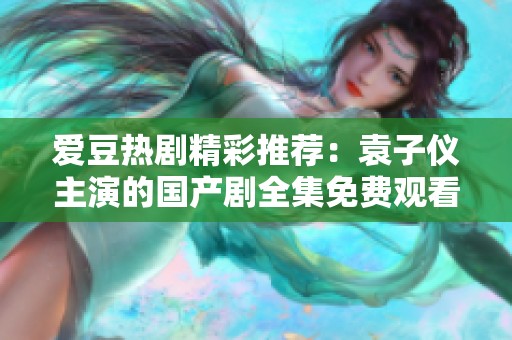爱豆热剧精彩推荐：袁子仪主演的国产剧全集免费观看大全尽在此处