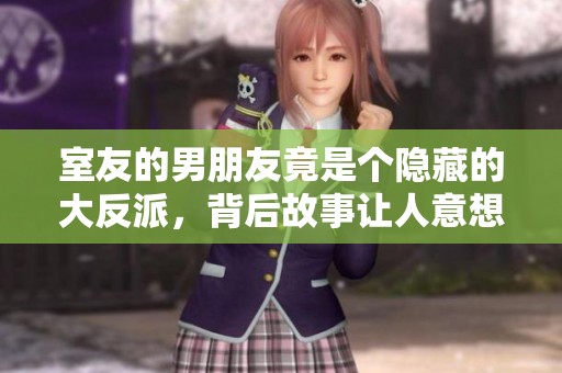 室友的男朋友竟是个隐藏的大反派，背后故事让人意想不到