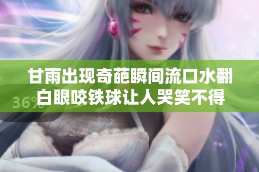 甘雨出现奇葩瞬间流口水翻白眼咬铁球让人哭笑不得