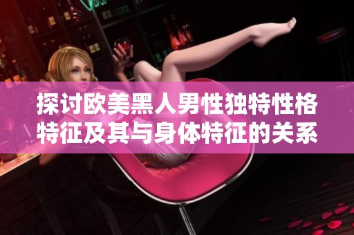 探讨欧美黑人男性独特性格特征及其与身体特征的关系