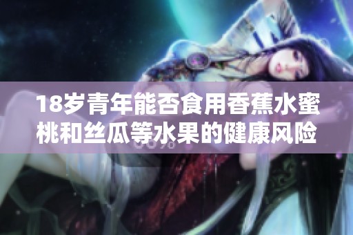 18岁青年能否食用香蕉水蜜桃和丝瓜等水果的健康风险分析