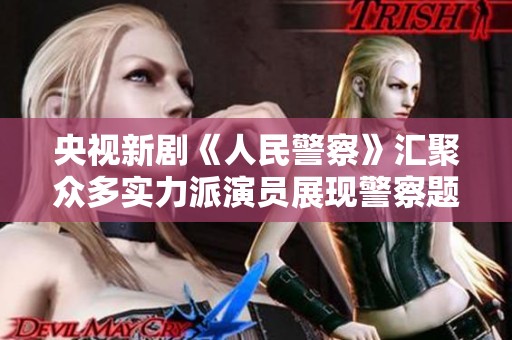 央视新剧《人民警察》汇聚众多实力派演员展现警察题材新风貌