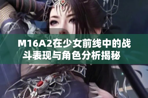 M16A2在少女前线中的战斗表现与角色分析揭秘  