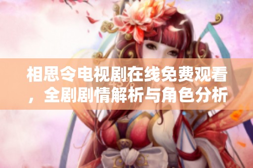 相思令电视剧在线免费观看，全剧剧情解析与角色分析大公开