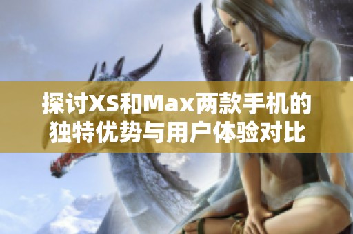探讨XS和Max两款手机的独特优势与用户体验对比
