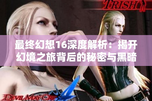 最终幻想16深度解析：揭开幻境之旅背后的秘密与黑暗真相