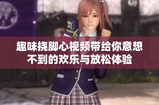 趣味挠脚心视频带给你意想不到的欢乐与放松体验