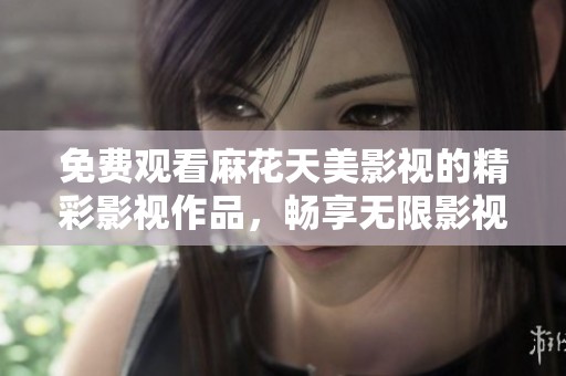 免费观看麻花天美影视的精彩影视作品，畅享无限影视乐趣