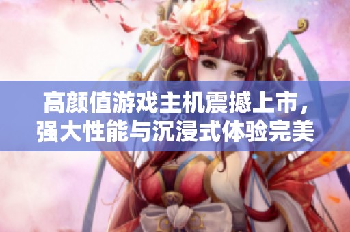 高颜值游戏主机震撼上市，强大性能与沉浸式体验完美融合