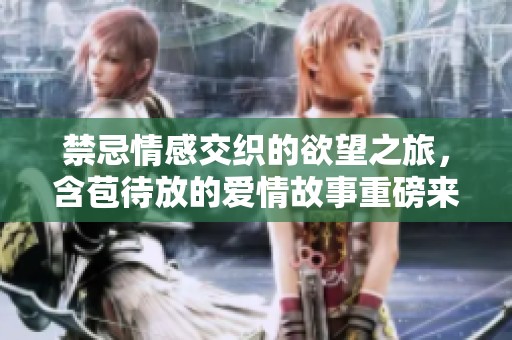 禁忌情感交织的欲望之旅，含苞待放的爱情故事重磅来袭