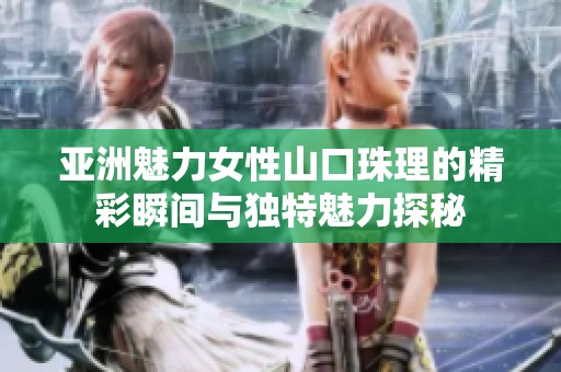 亚洲魅力女性山口珠理的精彩瞬间与独特魅力探秘
