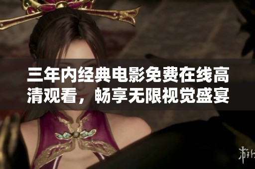 三年内经典电影免费在线高清观看，畅享无限视觉盛宴