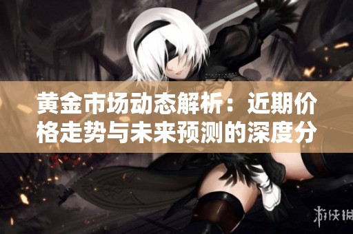 黄金市场动态解析：近期价格走势与未来预测的深度分析