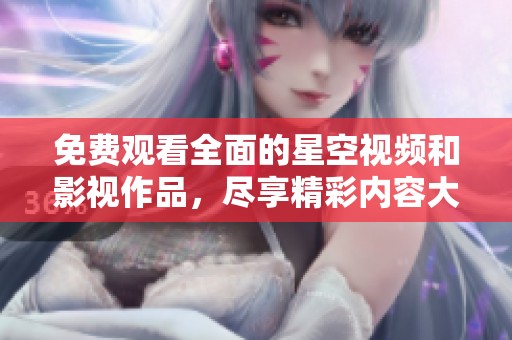 免费观看全面的星空视频和影视作品，尽享精彩内容大集合