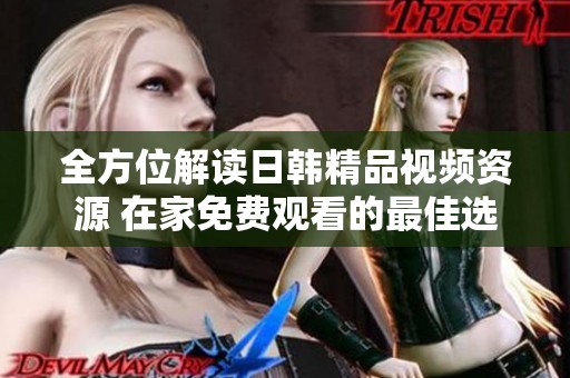 全方位解读日韩精品视频资源 在家免费观看的最佳选择