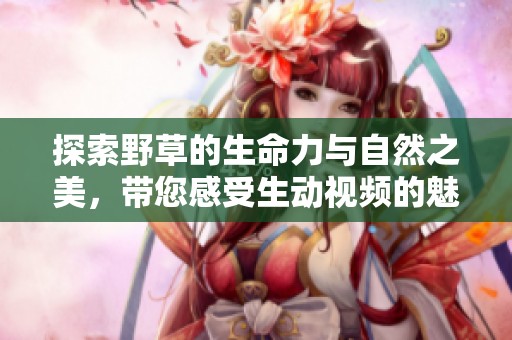 探索野草的生命力与自然之美，带您感受生动视频的魅力
