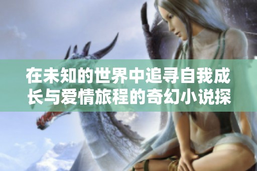 在未知的世界中追寻自我成长与爱情旅程的奇幻小说探险之旅