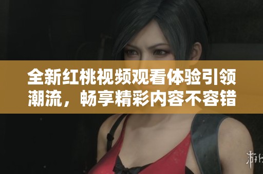 全新红桃视频观看体验引领潮流，畅享精彩内容不容错过
