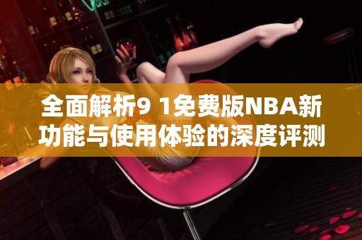 全面解析9 1免费版NBA新功能与使用体验的深度评测报告