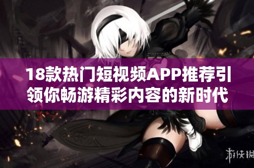 18款热门短视频APP推荐引领你畅游精彩内容的新时代
