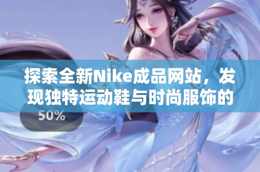 探索全新Nike成品网站，发现独特运动鞋与时尚服饰的无限可能
