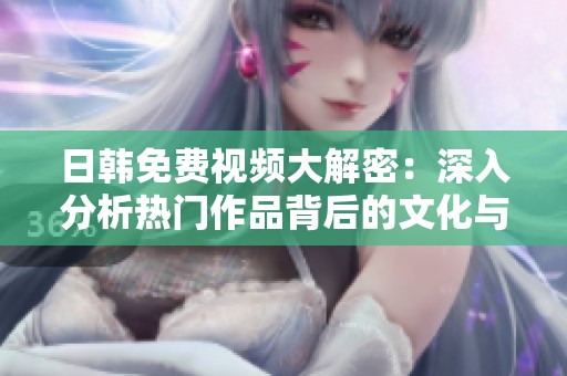 日韩免费视频大解密：深入分析热门作品背后的文化与影响