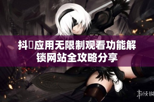 抖抈应用无限制观看功能解锁网站全攻略分享
