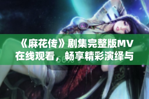 《麻花传》剧集完整版MV在线观看，畅享精彩演绎与故事情节