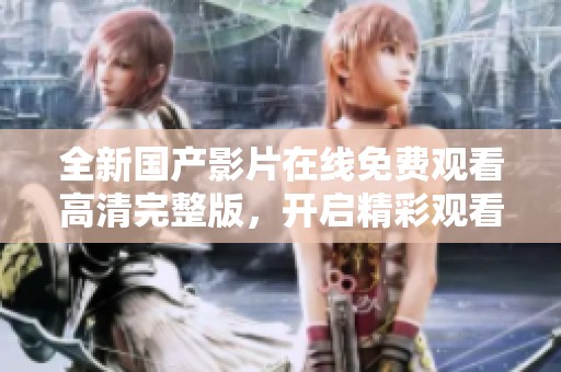 全新国产影片在线免费观看高清完整版，开启精彩观看体验